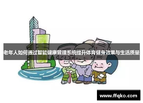 老年人如何通过智能健康管理系统提升体育健身效果与生活质量